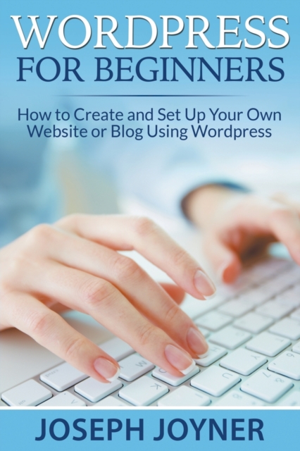 Wordpress for Beginners : How to Create and Set Up Your Own Website or Blog Using Wordpress, Paperback / softback Book