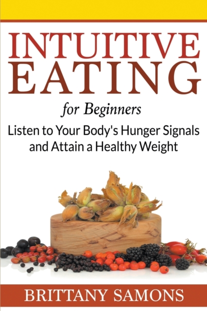 Intuitive Eating For Beginners : Listen to Your Body's Hunger Signals and Attain a Healthy Weight, Paperback / softback Book
