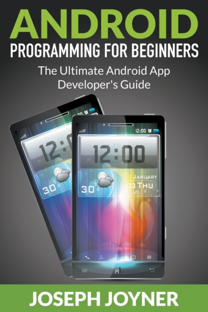 Android Programming for Beginners : The Ultimate Android App Developer's Guide, Paperback / softback Book