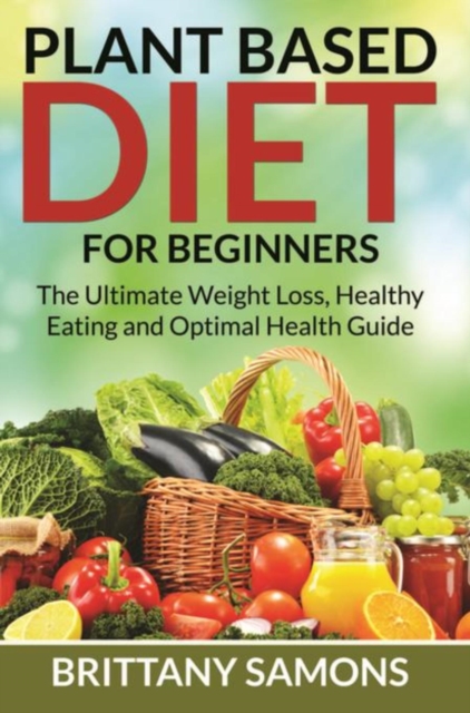 Plant Based Diet For Beginners : The Ultimate Weight Loss, Healthy Eating and Optimal Health Guide, EPUB eBook