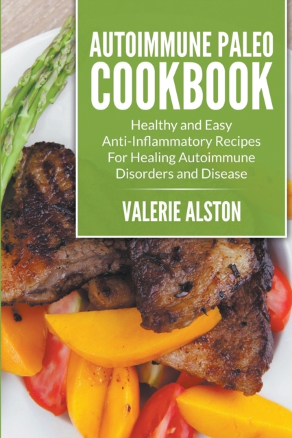 Autoimmune Paleo Cookbook : Healthy and Easy Anti-Inflammatory Recipes for Healing Autoimmune Disorders and Disease, Paperback / softback Book