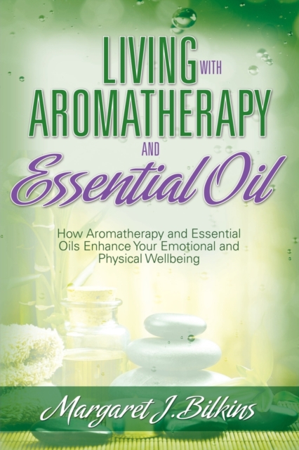 Living with Aromatherapy and Essential Oil : How Aromatherapy and Essential Oils Enhance Your Emotional and Physical Wellbeing, Paperback / softback Book