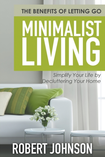 Minimalist Living Simplify Your Life by Decluttering Your Home : The Benefits of Letting Go, Paperback / softback Book