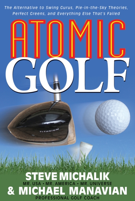 Atomic Golf : The Alternative to Swing Gurus, Pie-In-The-Sky Theories, Perfect Greens, and Everything Else That's Failed, Hardback Book