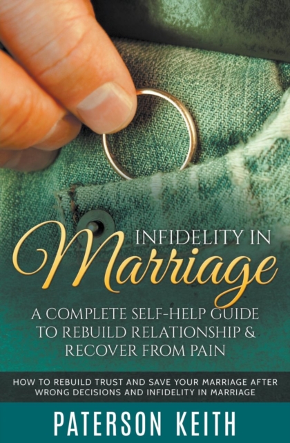 Infidelity in Marriage : A Complete Self-Help Guide to Rebuild Relationship & Recover from Pain: How to Rebuild Trust and Save Your Marriage after Wrong Decisions and Infidelity in Marriage, Paperback / softback Book
