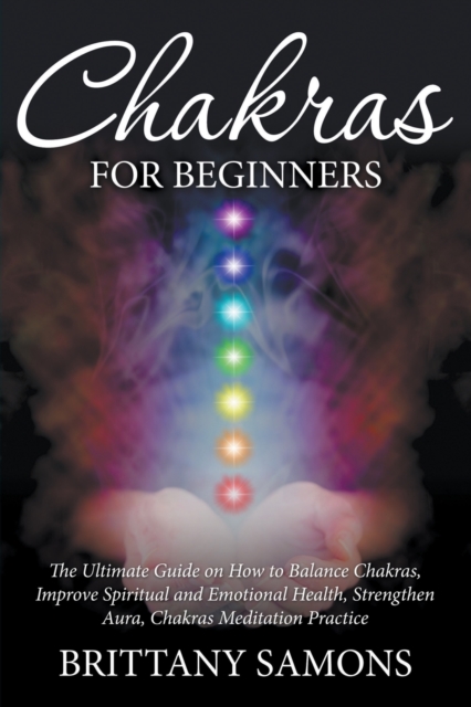 Chakras For Beginners : The Ultimate Guide on How to Balance Chakras, Improve Spiritual and Emotional Health, Strengthen Aura, Chakras Meditation Practice, Paperback / softback Book