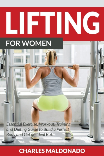 Lifting For Women : Essential Exercise, Workout, Training and Dieting Guide to Build a Perfect Body and Get an Ideal Butt, Paperback / softback Book