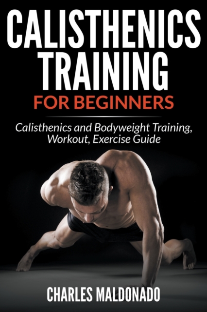Calisthenics Training For Beginners : Calisthenics and Bodyweight Training, Workout, Exercise Guide, Paperback / softback Book
