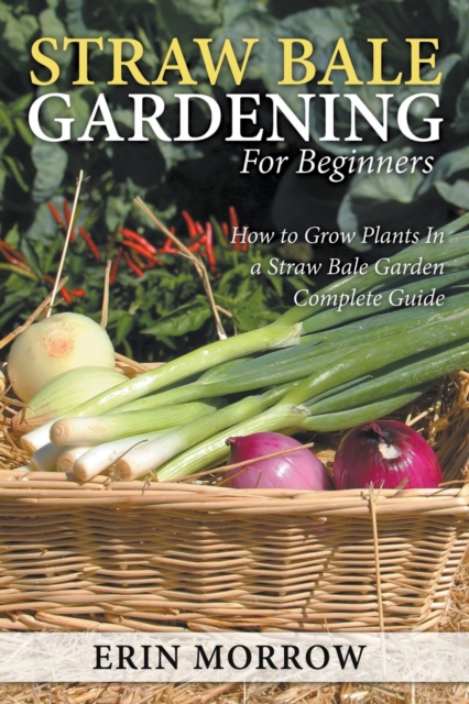Straw Bale Gardening For Beginners : How to Grow Plants In a Straw Bale Garden Complete Guide, Paperback / softback Book