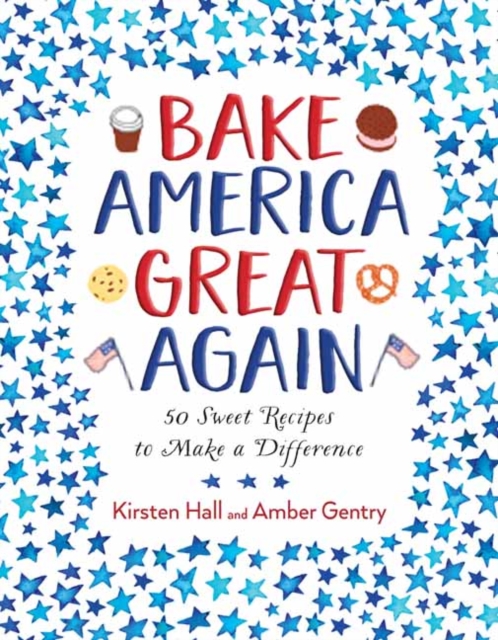 Bake America Great Again : 50 Sweet Recipes to Make a Difference, Hardback Book
