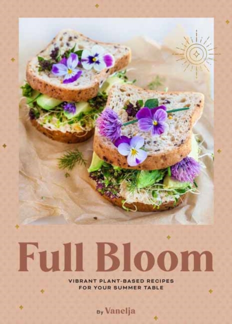 Full Bloom: Vibrant Plant-Based Recipes : Vibrant Plant-Based Recipes for Your Summer Table, Hardback Book