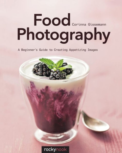 Food Photography : A Beginner’s Guide to Creating Appetizing Images, Paperback / softback Book