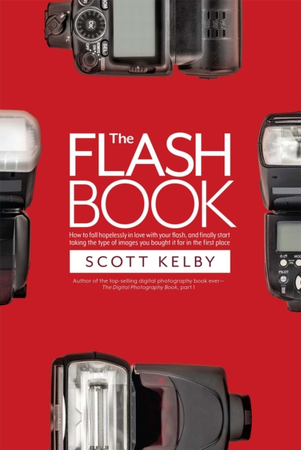 The Flash Book : How to fall hopelessly in love with your flash, and finally start taking the type of images you bought it for in the first place, PDF eBook