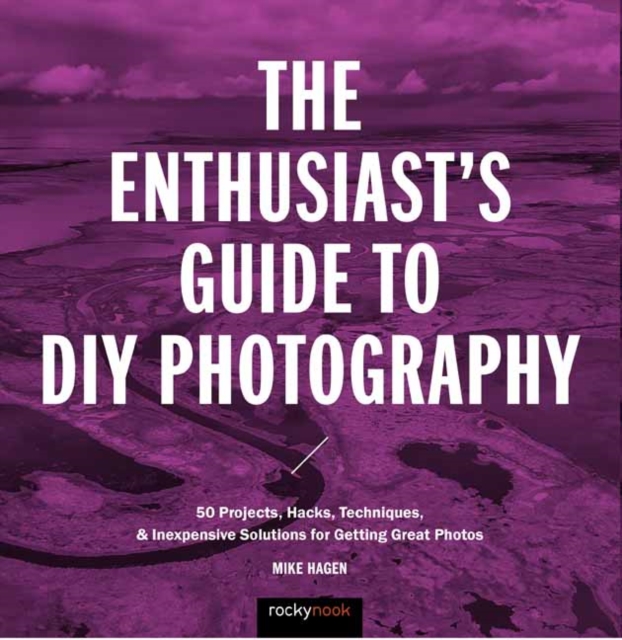 The Enthusiast's Guide to DIY Photography : 50 Projects, Hacks, Techniques, and Inexpensive Solutions for Getting Great Photos, Paperback / softback Book