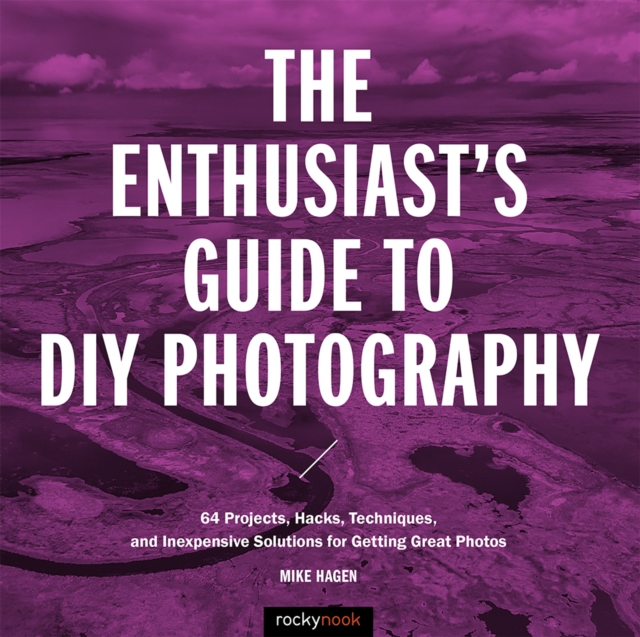 The Enthusiast's Guide to DIY Photography : 77 Projects, Hacks, Techniques, and Inexpensive Solutions for Getting Great Photos, EPUB eBook