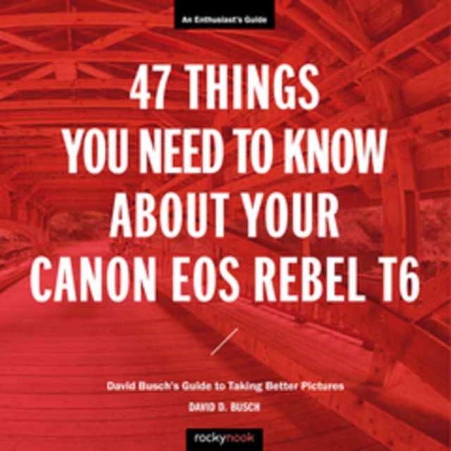 47 Things You Need to Know About Your Canon EOS Rebel T6 : David Busch's Guide to Taking Better Pictures, Paperback / softback Book