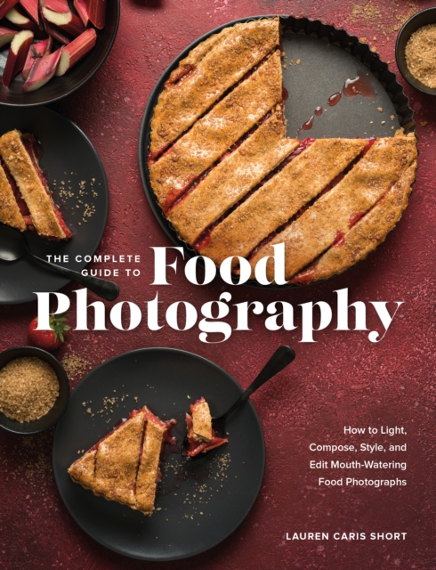 The Complete Guide to Food Photography : How to Light, Compose, Style, and Edit Mouth-Watering Food Photographs, EPUB eBook