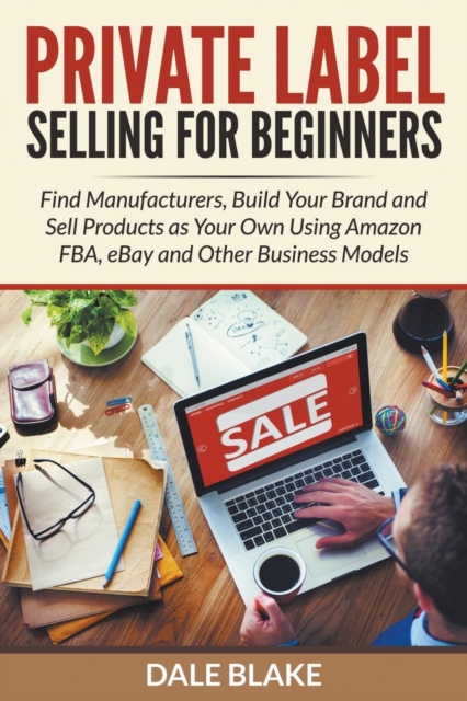 Private Label Selling for Beginners : Find Manufacturers, Build Your Brand and Sell Products as Your Own Using Amazon Fba, Ebay and Other Business Models, Paperback / softback Book