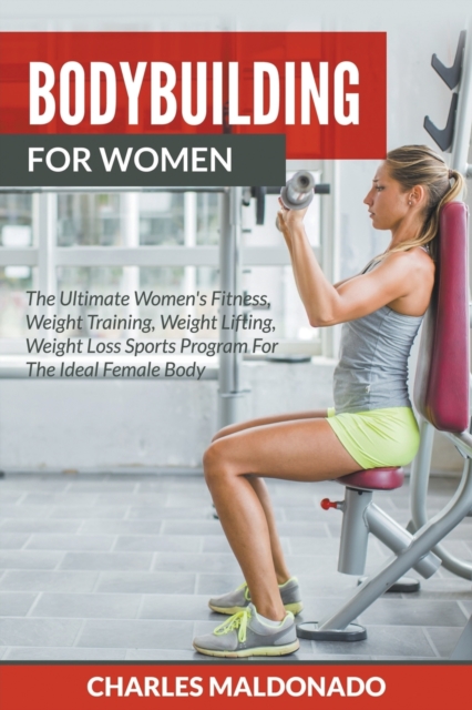 Bodybuilding For Women : The Ultimate Women's Fitness, Weight Training, Weight Lifting, Weight Loss Sports Program For The Ideal Female Body, Paperback / softback Book