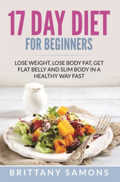 17 Day Diet For Beginners : Lose Weight, Lose Body Fat, Get Flat Belly and Slim Body in a Healthy Way Fast, EPUB eBook