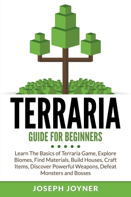 Terraria Guide for Beginners : Learn the Basics of Terraria Game, Explore Biomes, Find Materials, Build Houses, Craft Items, Discover Powerful Weapons, Defeat Monsters and Bosses, Paperback / softback Book