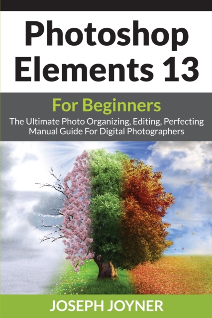Photoshop Elements 13 for Beginners : The Ultimate Photo Organizing, Editing, Perfecting Manual Guide for Digital Photographers, Paperback / softback Book
