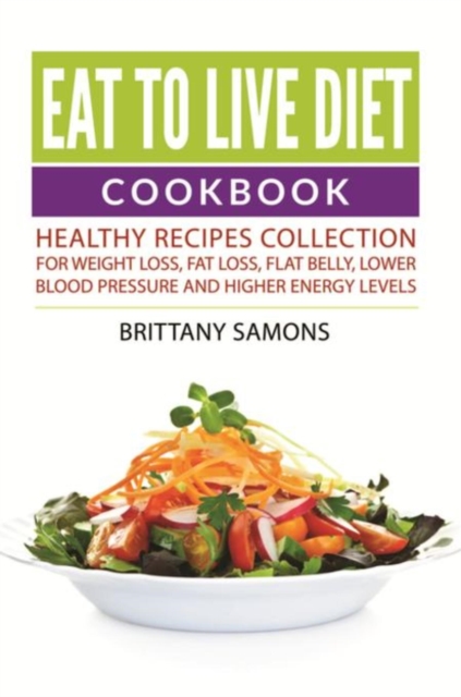 Eat to Live Diet Cookbook : Healthy Recipes Collection For Weight Loss, Fat Loss, Flat Belly, Lower Blood Pressure and Higher Energy Levels, EPUB eBook