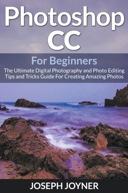 Photoshop CC for Beginners : The Ultimate Digital Photography and Photo Editing Tips and Tricks Guide for Creating Amazing Photos, Paperback / softback Book
