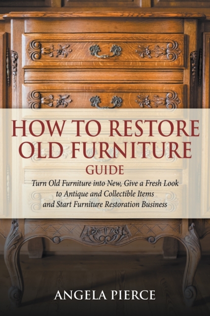 How to Restore Old Furniture Guide : Turn Old Furniture into New, Give a Fresh Look to Antique and Collectible Items and Start Furniture Restoration Business, Paperback / softback Book