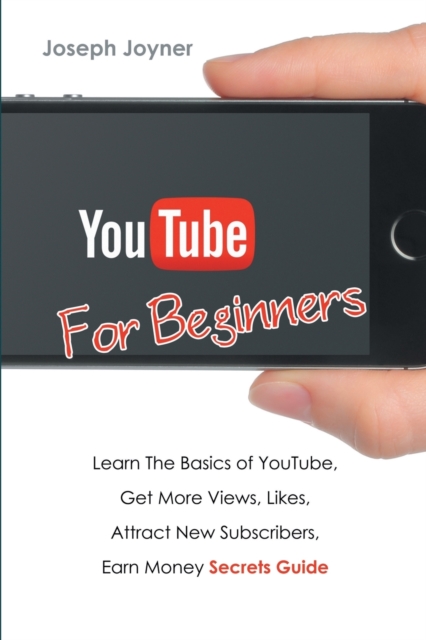 Youtube for Beginners : Learn the Basics of Youtube, Get More Views, Likes, Attract New Subscribers, Earn Money Secrets Guide, Paperback / softback Book