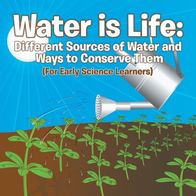 Water Is Life : Different Sources of Water and Ways to Conserve Them (for Early Science Learners), Paperback / softback Book