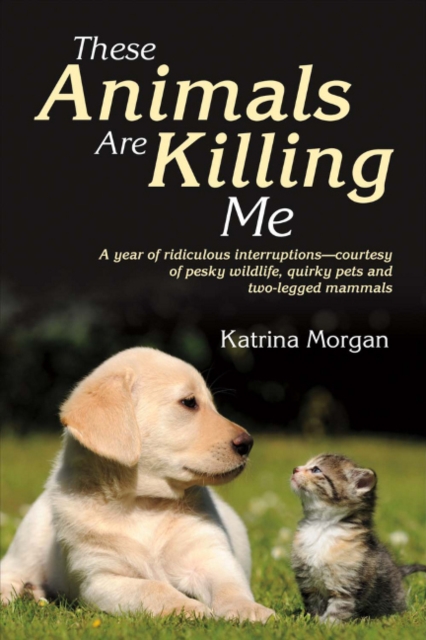 These Animals Are Killing Me : A Year of Ridiculous Interruptions - Courtesy of Pesky Wildlife, Quirky Pets and Two-Legged Mammals, Paperback / softback Book