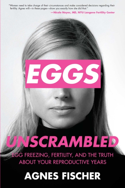 Eggs Unscrambled : Making Sense of Egg Freezing, Fertility, and the Truth about Your Reproductive Years, EPUB eBook