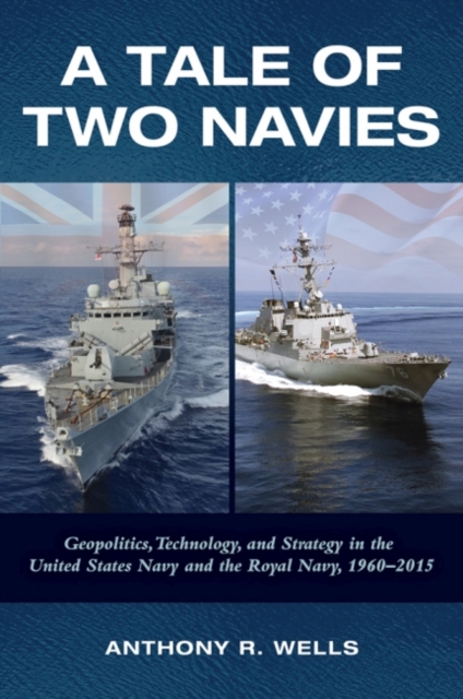 A Tale of Two Navies : Geopolitics, Technology, and Strategy in the United States Navy and the Royal Navy, 1960-2015, Hardback Book