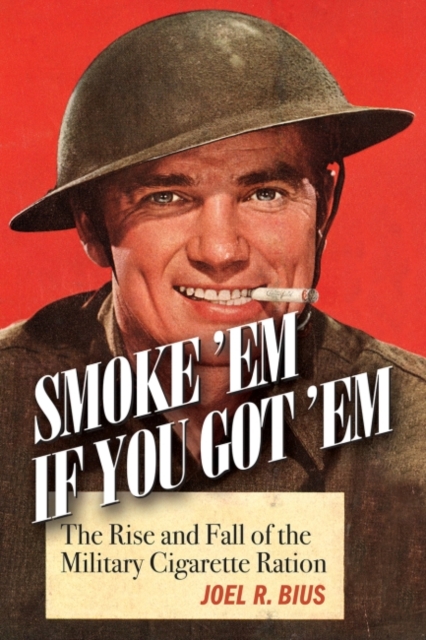 Smoke Em If You Got Em : The Rise and Fall of the Military Cigarette Ration, Hardback Book