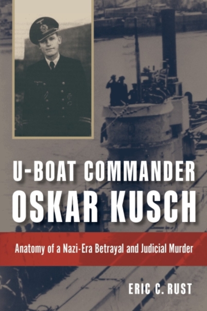 U-boat Commander Oskar Kusch : Anatomy of a Nazi-Era Betrayal and Judicial Murder, Hardback Book