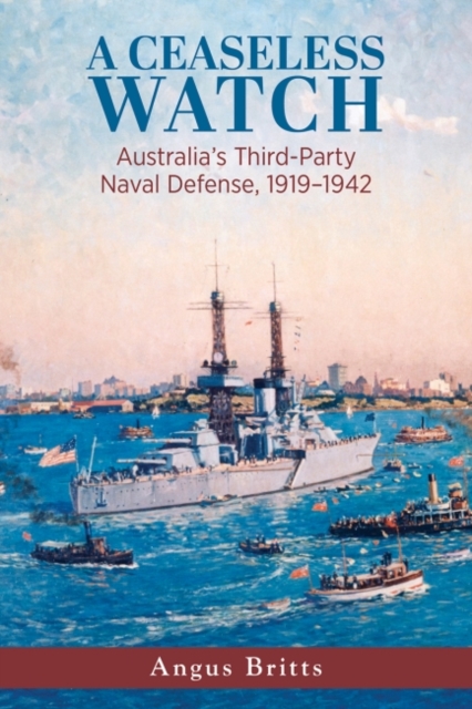 A Ceaseless Watch : Australia's Third-Party Naval Defense 1919-1942, Hardback Book