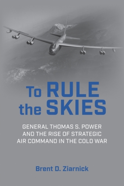 To Rule the Skies : General Thomas S. Power and the Rise of Strategic Air Command in the Cold War, Hardback Book