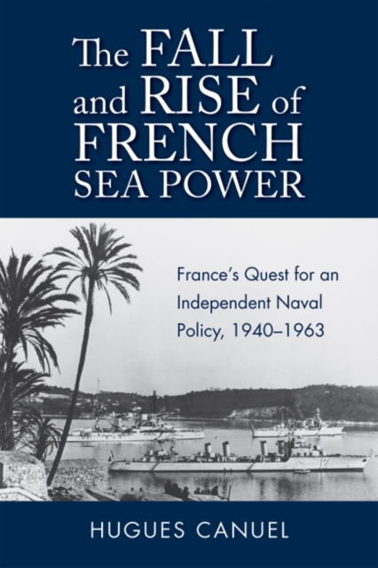 The Fall and Rise of French Sea Power : France's Quest for an Independent Naval Policy 1940-1963, Hardback Book