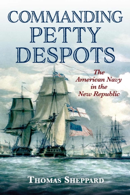 Commanding Petty Despots : The American Navy in the New Republic, Hardback Book