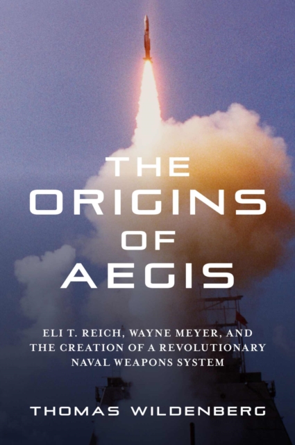 The Origins of Aegis : Eli T. Reich, Wayne Meyer, and the Creation of a Revolutionary Naval Weapons System, Hardback Book
