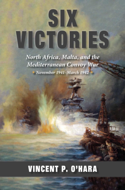 Six Victories : North Africa, Malta, and the Mediterranean Convoy War, November 1941-March 1942, Paperback / softback Book
