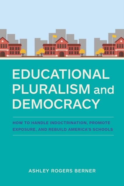 Educational Pluralism and Democracy : How to Handle Indoctrination, Promote Exposure, and Rebuild America's Schools, Paperback / softback Book