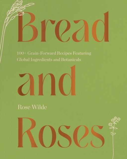 Bread and Roses : 100+ Grain Forward Recipes featuring Global Ingredients and Botanicals, Hardback Book