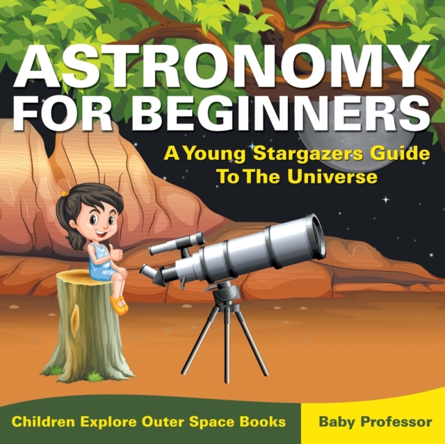 Astronomy For Beginners : A Young Stargazers Guide To The Universe - Children Explore Outer Space Books, Paperback / softback Book