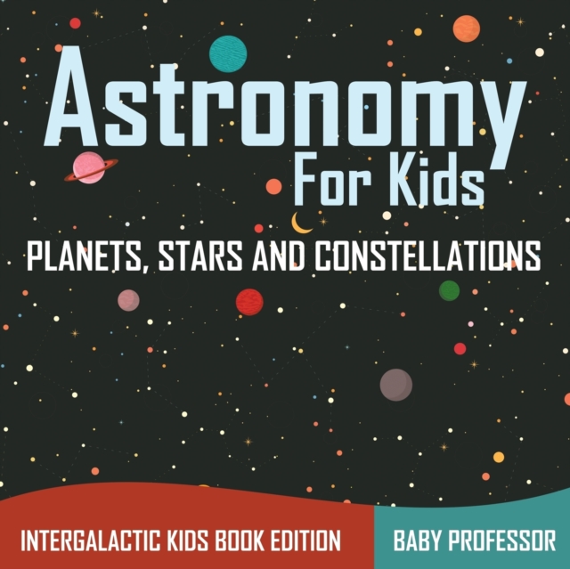Astronomy For Kids : Planets, Stars and Constellations - Intergalactic Kids Book Edition, Paperback / softback Book
