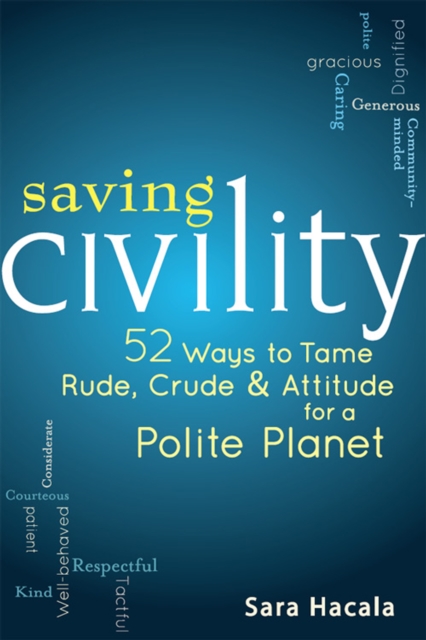 Saving Civility : 52 Ways to Tame Rude, Crude & Attitude for a Polite Planet, Hardback Book