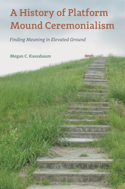 A History of Platform Mound Ceremonialism : Finding Meaning in Elevated Ground, PDF eBook