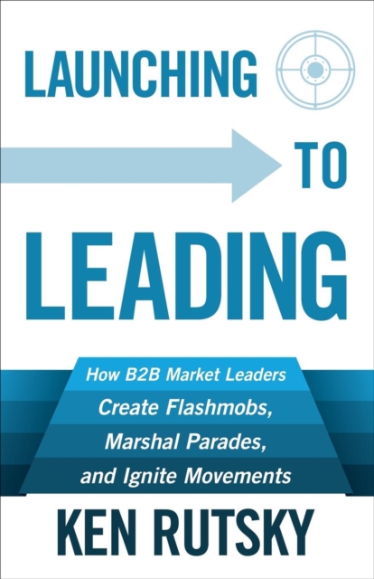 Launching to Leading : How B2B Market Leaders Create Flashmobs, Marshal Parades and Ignite Movements, EPUB eBook