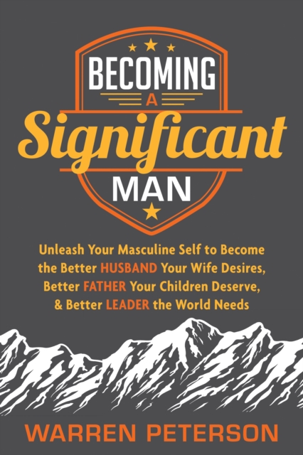 Becoming a Significant Man : Unleash Your Masculine Self to Become the Better Husband Your Wife Desires, Better Father Your Children Deserve, and Better Leader the World Needs, Paperback / softback Book
